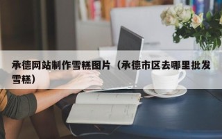 澳门承德网站制作雪糕图片（承德市区去哪里批发雪糕）