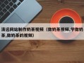 澳门清远网站制作奶茶视频（做奶茶视频,学做奶茶,做奶茶的视频）