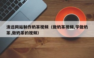 澳门清远网站制作奶茶视频（做奶茶视频,学做奶茶,做奶茶的视频）