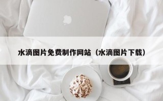 澳门水滴图片免费制作网站（水滴图片下载）