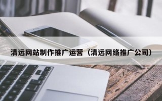 澳门清远网站制作推广运营（清远网络推广公司）